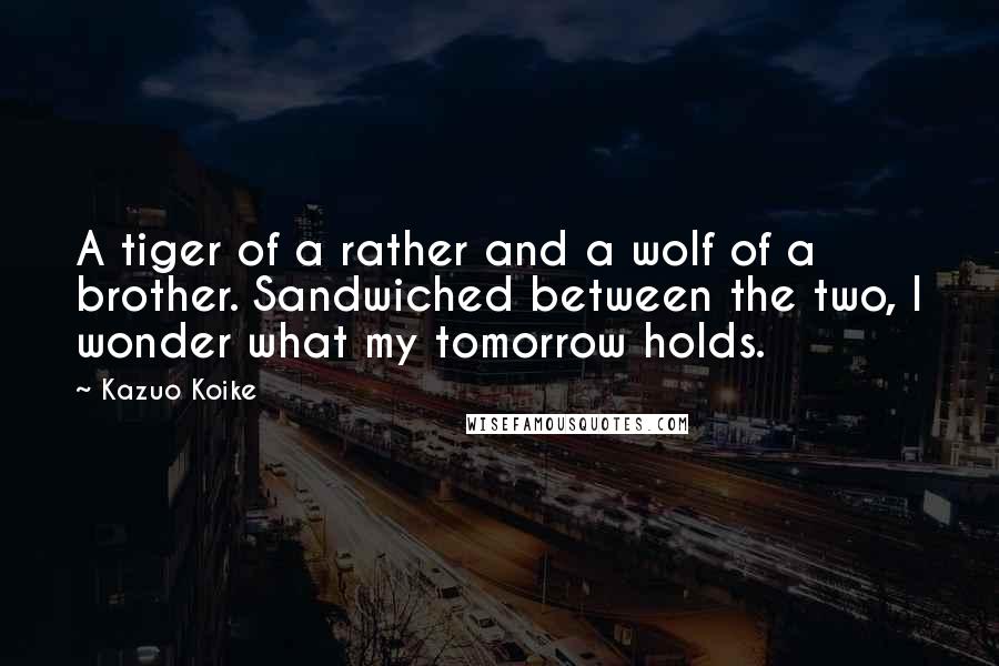Kazuo Koike Quotes: A tiger of a rather and a wolf of a brother. Sandwiched between the two, I wonder what my tomorrow holds.