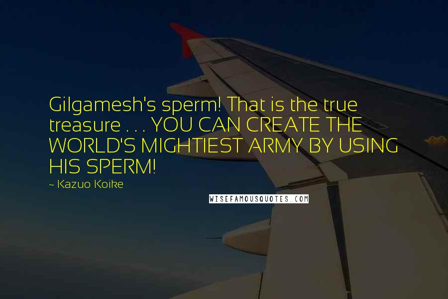 Kazuo Koike Quotes: Gilgamesh's sperm! That is the true treasure . . . YOU CAN CREATE THE WORLD'S MIGHTIEST ARMY BY USING HIS SPERM!