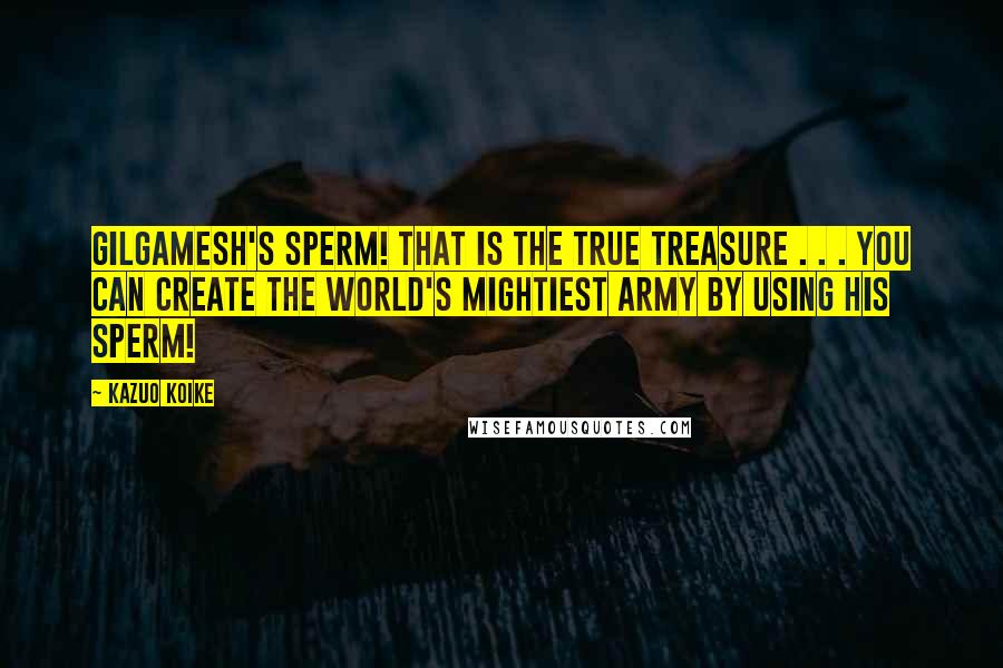 Kazuo Koike Quotes: Gilgamesh's sperm! That is the true treasure . . . YOU CAN CREATE THE WORLD'S MIGHTIEST ARMY BY USING HIS SPERM!