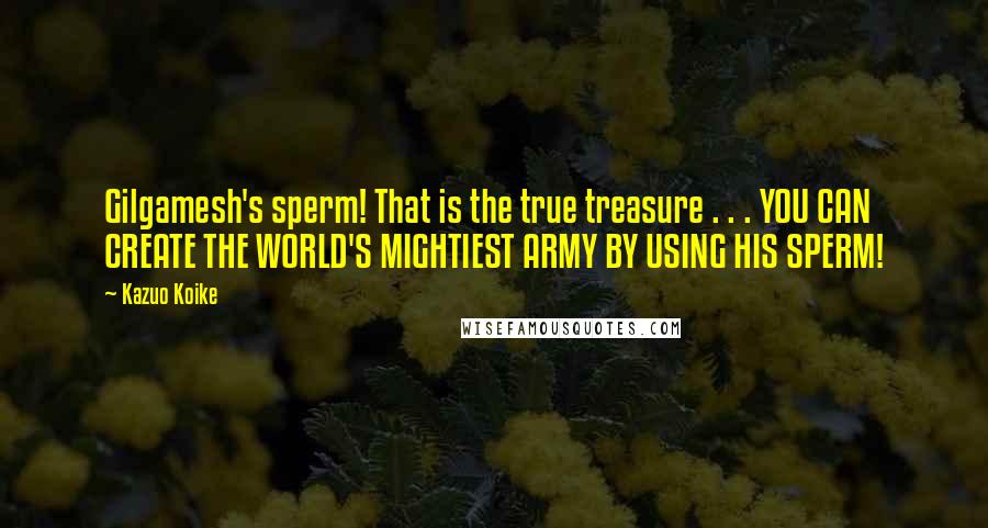 Kazuo Koike Quotes: Gilgamesh's sperm! That is the true treasure . . . YOU CAN CREATE THE WORLD'S MIGHTIEST ARMY BY USING HIS SPERM!