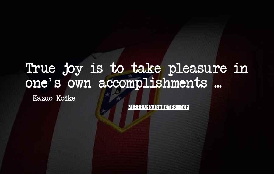 Kazuo Koike Quotes: True joy is to take pleasure in one's own accomplishments ...