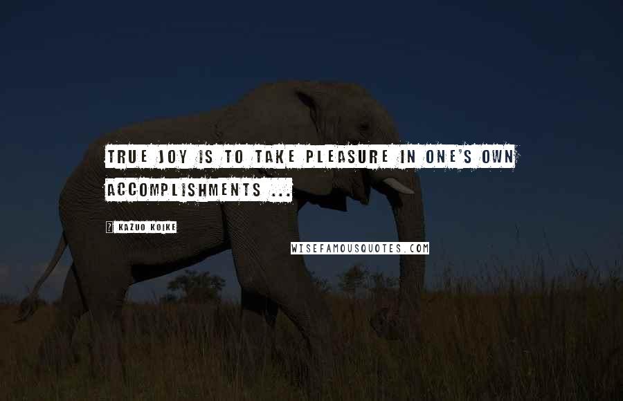 Kazuo Koike Quotes: True joy is to take pleasure in one's own accomplishments ...