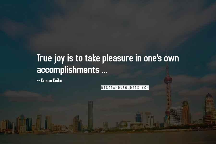 Kazuo Koike Quotes: True joy is to take pleasure in one's own accomplishments ...