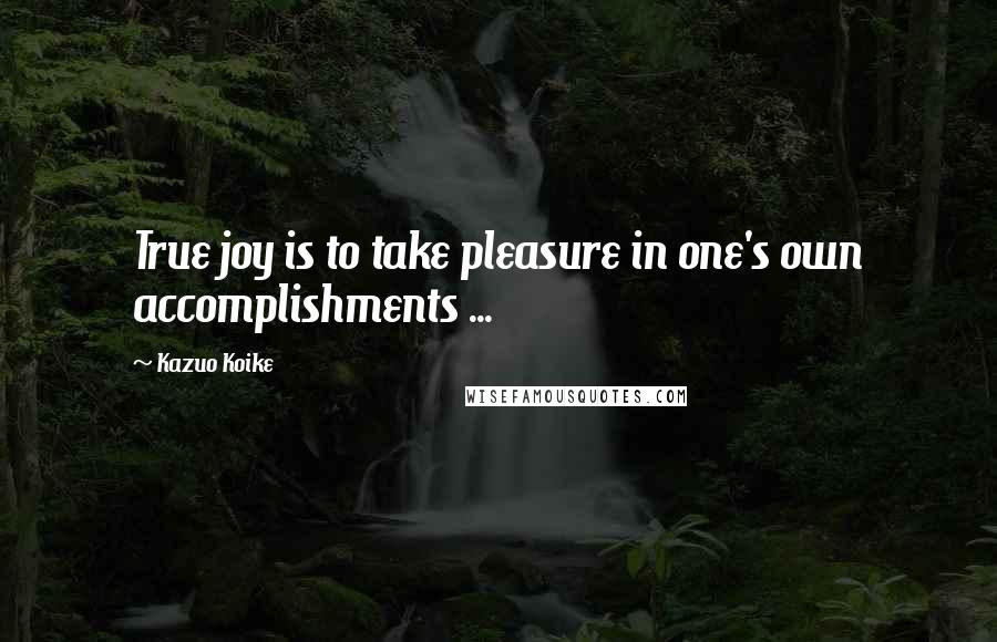 Kazuo Koike Quotes: True joy is to take pleasure in one's own accomplishments ...