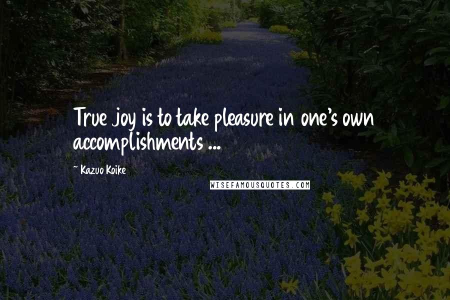Kazuo Koike Quotes: True joy is to take pleasure in one's own accomplishments ...