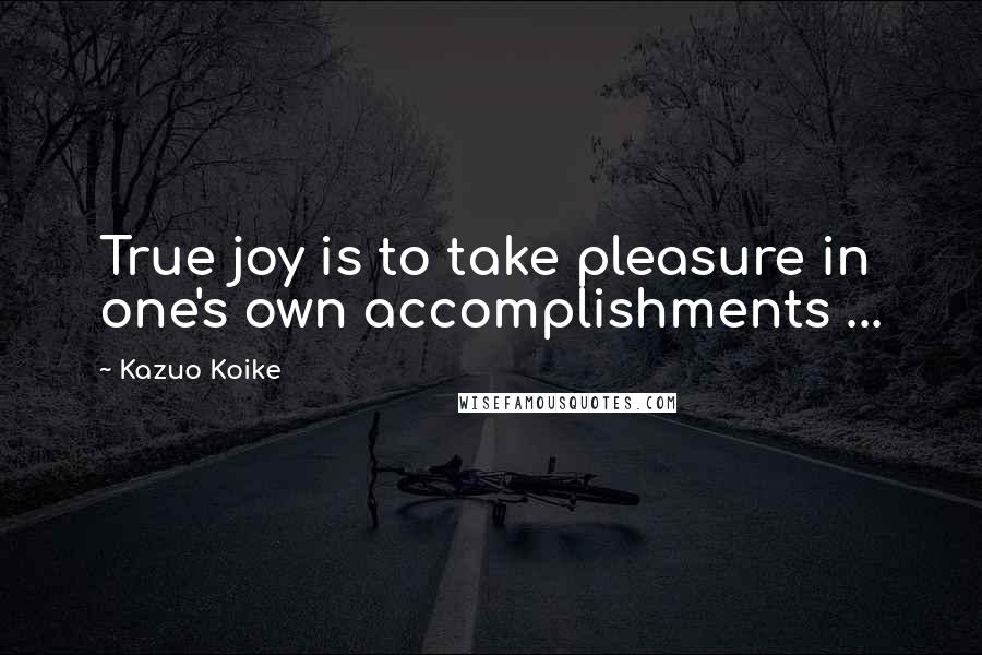 Kazuo Koike Quotes: True joy is to take pleasure in one's own accomplishments ...