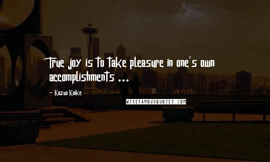 Kazuo Koike Quotes: True joy is to take pleasure in one's own accomplishments ...
