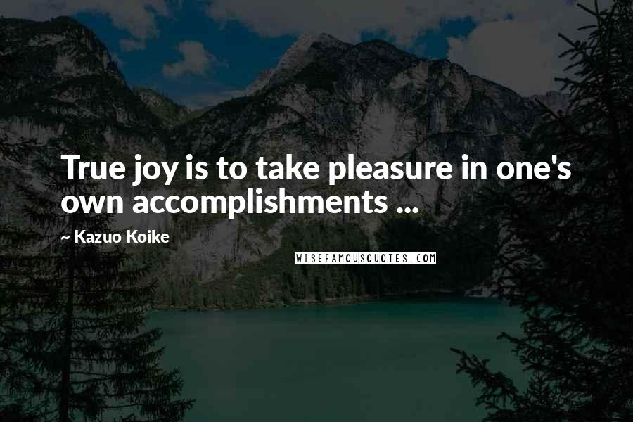 Kazuo Koike Quotes: True joy is to take pleasure in one's own accomplishments ...