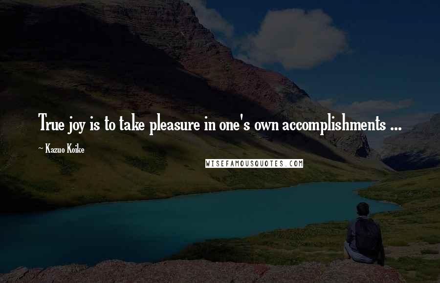 Kazuo Koike Quotes: True joy is to take pleasure in one's own accomplishments ...