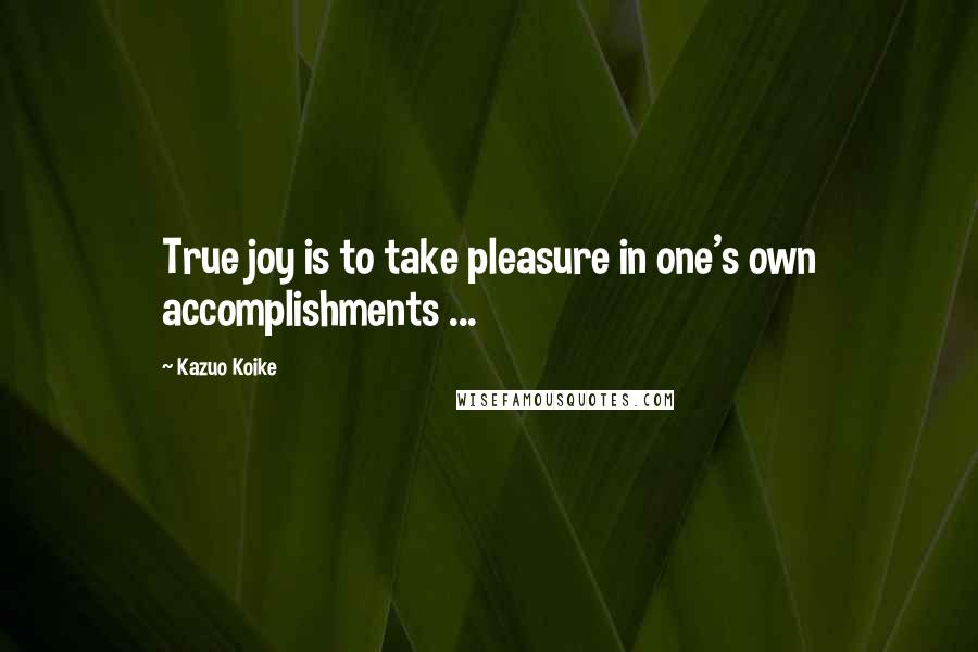 Kazuo Koike Quotes: True joy is to take pleasure in one's own accomplishments ...