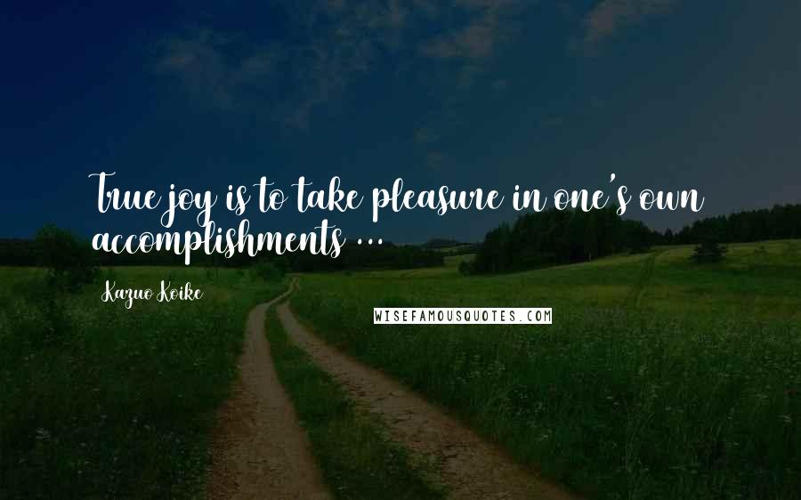 Kazuo Koike Quotes: True joy is to take pleasure in one's own accomplishments ...