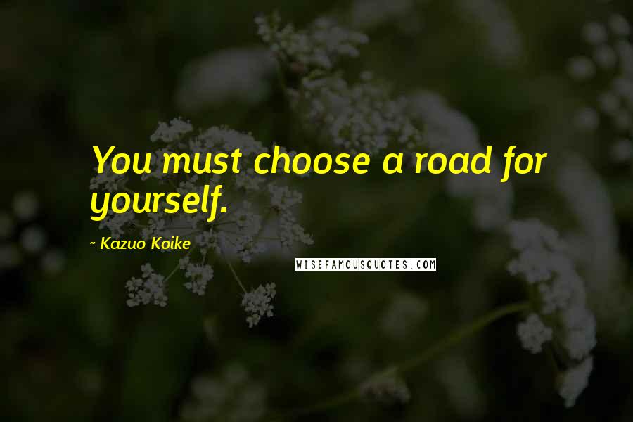 Kazuo Koike Quotes: You must choose a road for yourself.