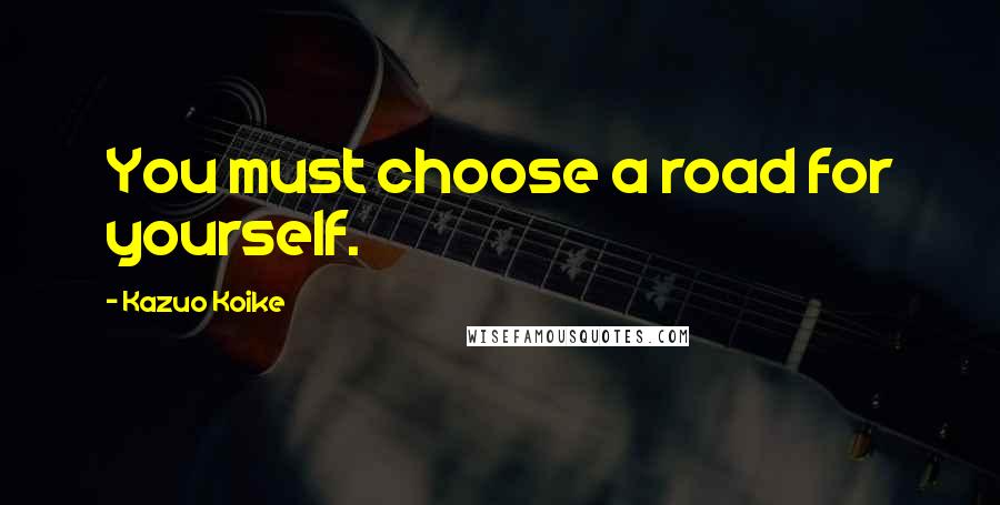 Kazuo Koike Quotes: You must choose a road for yourself.