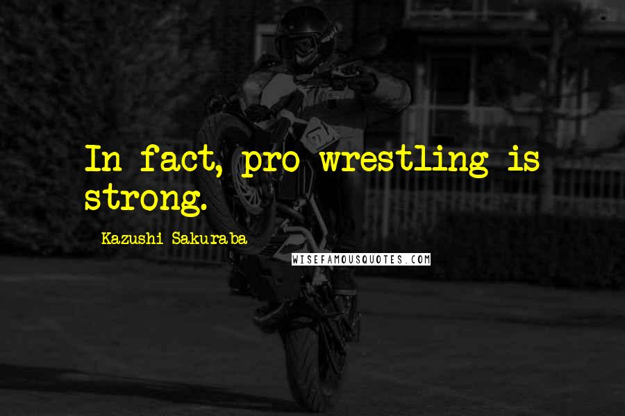 Kazushi Sakuraba Quotes: In fact, pro wrestling is strong.