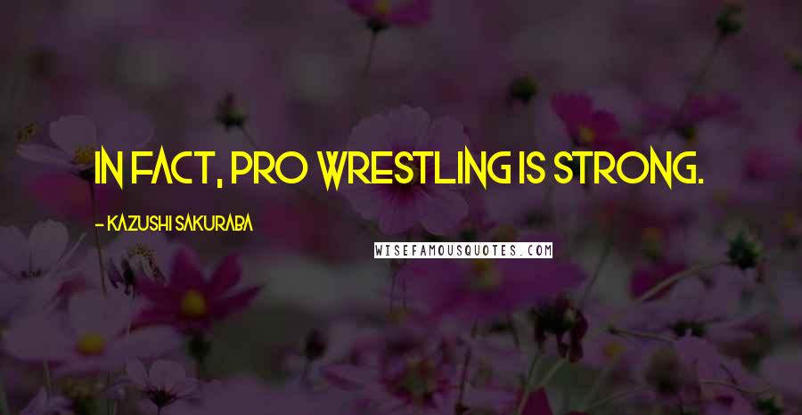 Kazushi Sakuraba Quotes: In fact, pro wrestling is strong.