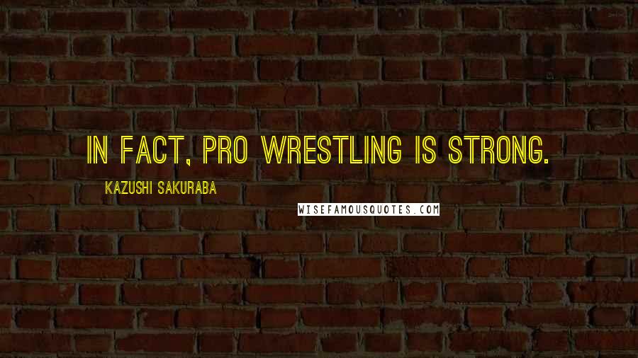 Kazushi Sakuraba Quotes: In fact, pro wrestling is strong.