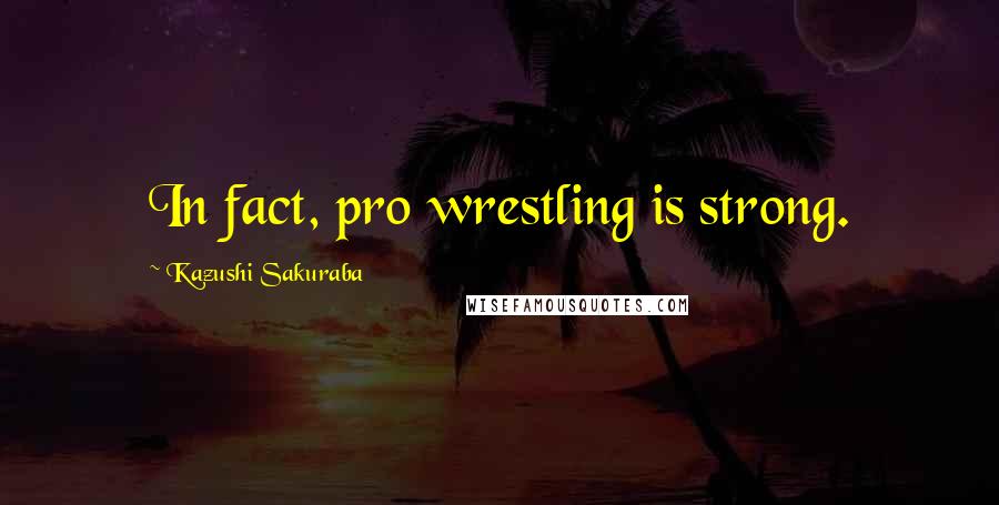 Kazushi Sakuraba Quotes: In fact, pro wrestling is strong.