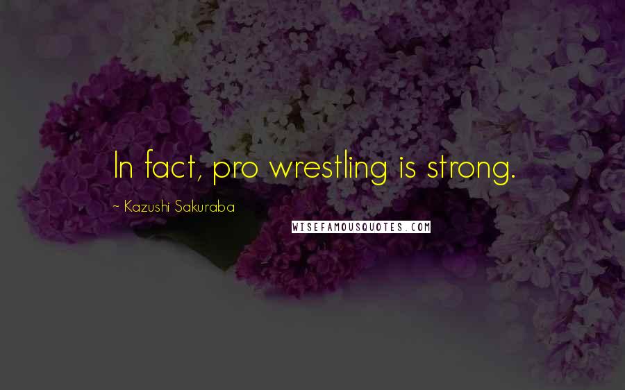 Kazushi Sakuraba Quotes: In fact, pro wrestling is strong.