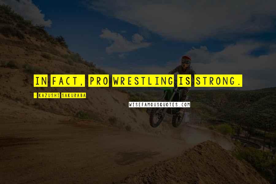 Kazushi Sakuraba Quotes: In fact, pro wrestling is strong.