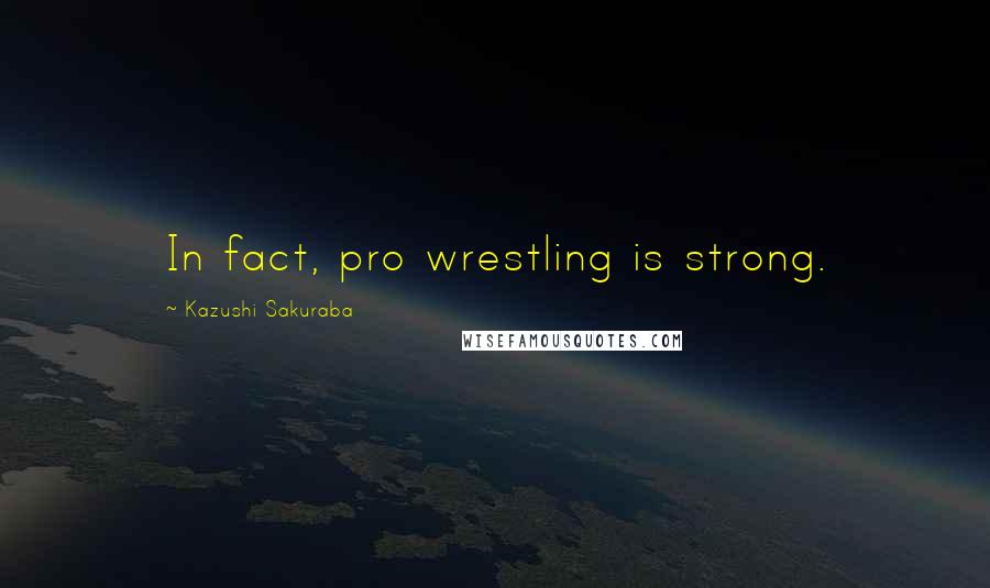 Kazushi Sakuraba Quotes: In fact, pro wrestling is strong.