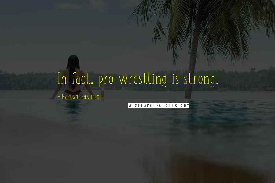 Kazushi Sakuraba Quotes: In fact, pro wrestling is strong.