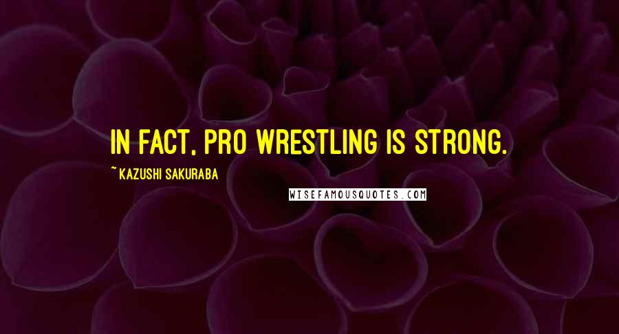 Kazushi Sakuraba Quotes: In fact, pro wrestling is strong.