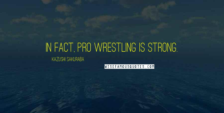 Kazushi Sakuraba Quotes: In fact, pro wrestling is strong.