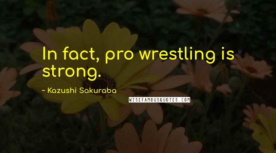 Kazushi Sakuraba Quotes: In fact, pro wrestling is strong.