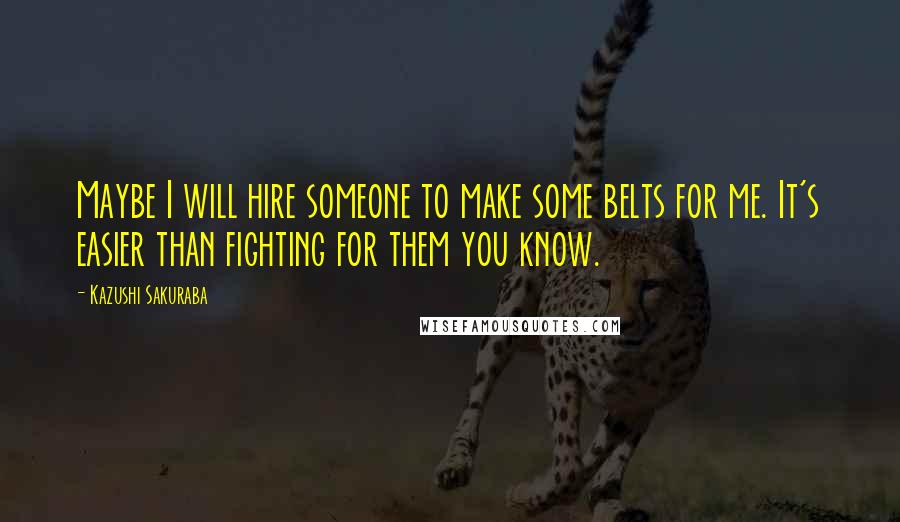 Kazushi Sakuraba Quotes: Maybe I will hire someone to make some belts for me. It's easier than fighting for them you know.