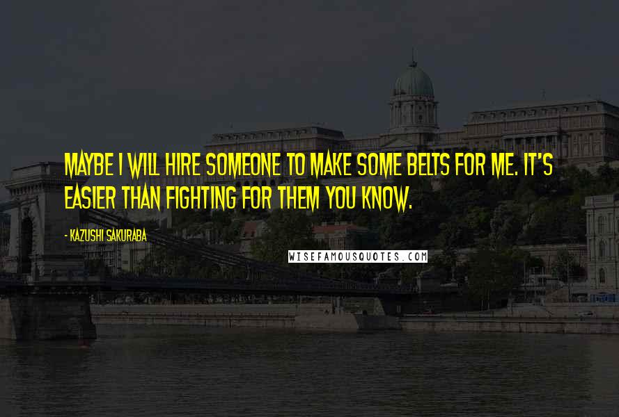 Kazushi Sakuraba Quotes: Maybe I will hire someone to make some belts for me. It's easier than fighting for them you know.