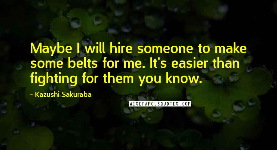 Kazushi Sakuraba Quotes: Maybe I will hire someone to make some belts for me. It's easier than fighting for them you know.