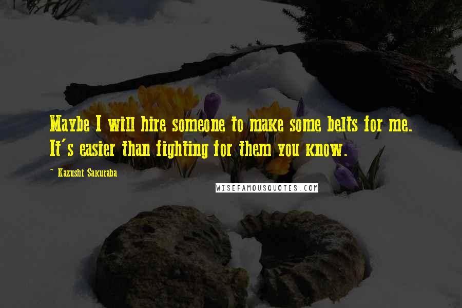 Kazushi Sakuraba Quotes: Maybe I will hire someone to make some belts for me. It's easier than fighting for them you know.