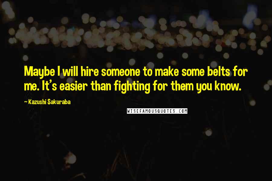 Kazushi Sakuraba Quotes: Maybe I will hire someone to make some belts for me. It's easier than fighting for them you know.