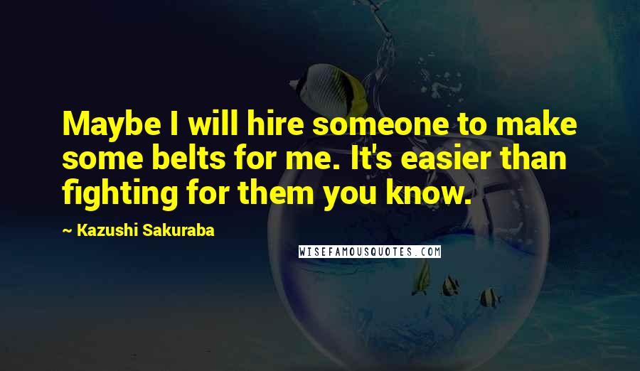 Kazushi Sakuraba Quotes: Maybe I will hire someone to make some belts for me. It's easier than fighting for them you know.