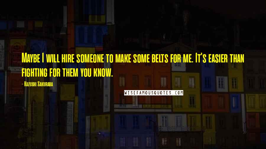 Kazushi Sakuraba Quotes: Maybe I will hire someone to make some belts for me. It's easier than fighting for them you know.