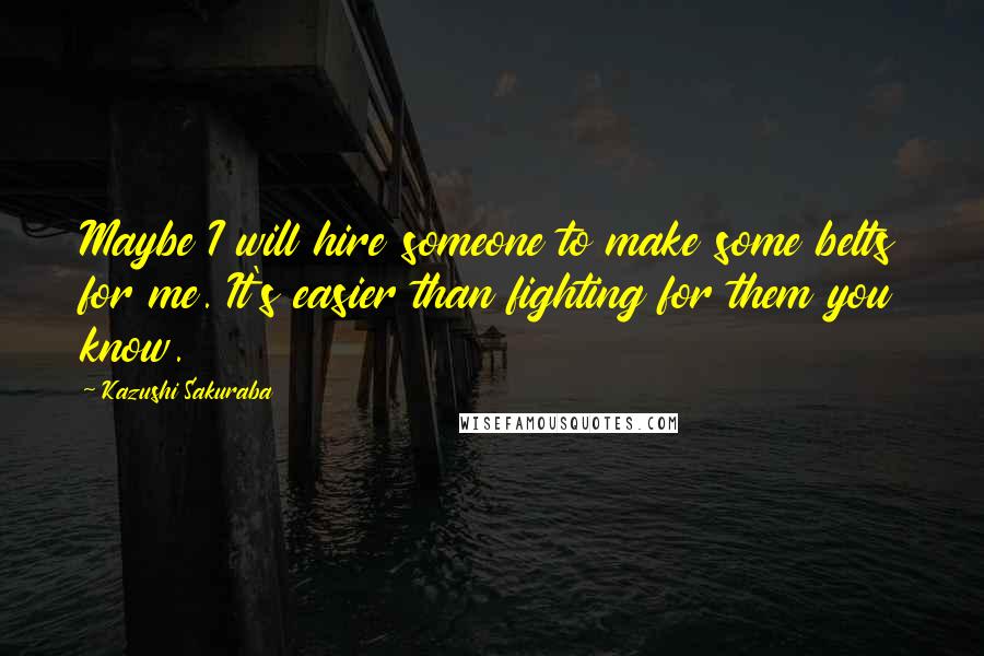 Kazushi Sakuraba Quotes: Maybe I will hire someone to make some belts for me. It's easier than fighting for them you know.