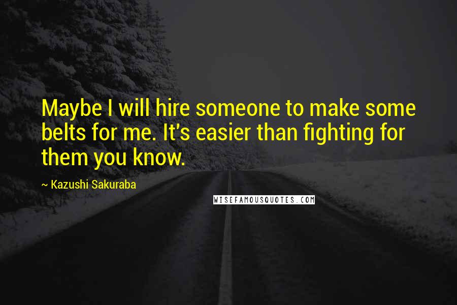 Kazushi Sakuraba Quotes: Maybe I will hire someone to make some belts for me. It's easier than fighting for them you know.