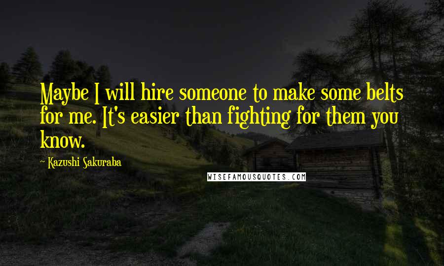 Kazushi Sakuraba Quotes: Maybe I will hire someone to make some belts for me. It's easier than fighting for them you know.