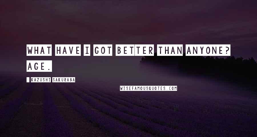 Kazushi Sakuraba Quotes: What have I got better than anyone? Age.