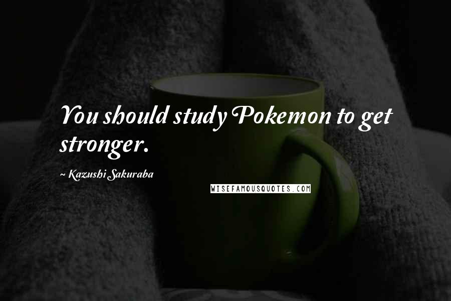 Kazushi Sakuraba Quotes: You should study Pokemon to get stronger.