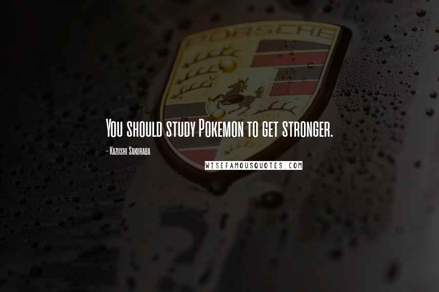 Kazushi Sakuraba Quotes: You should study Pokemon to get stronger.