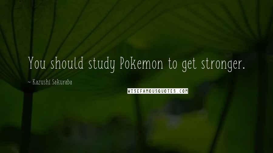 Kazushi Sakuraba Quotes: You should study Pokemon to get stronger.