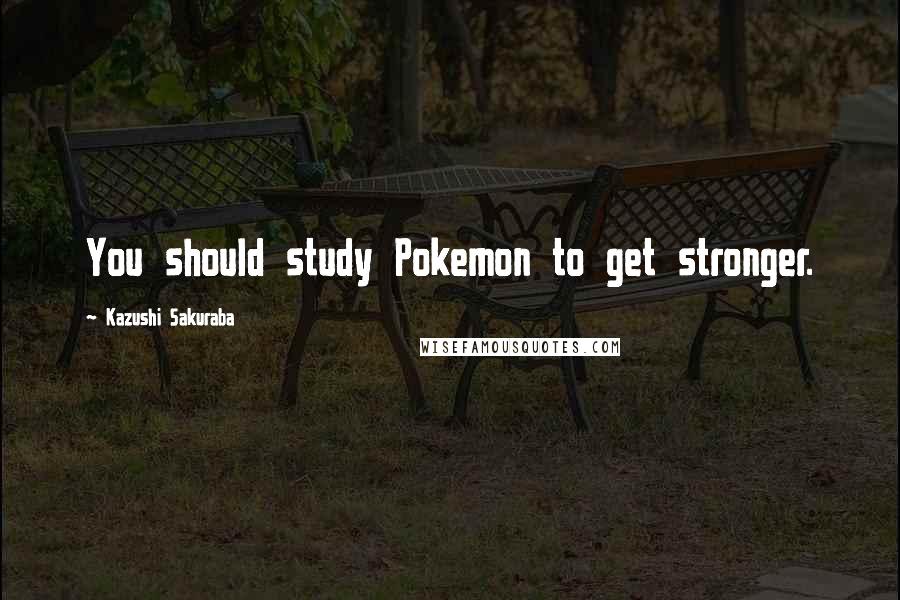 Kazushi Sakuraba Quotes: You should study Pokemon to get stronger.