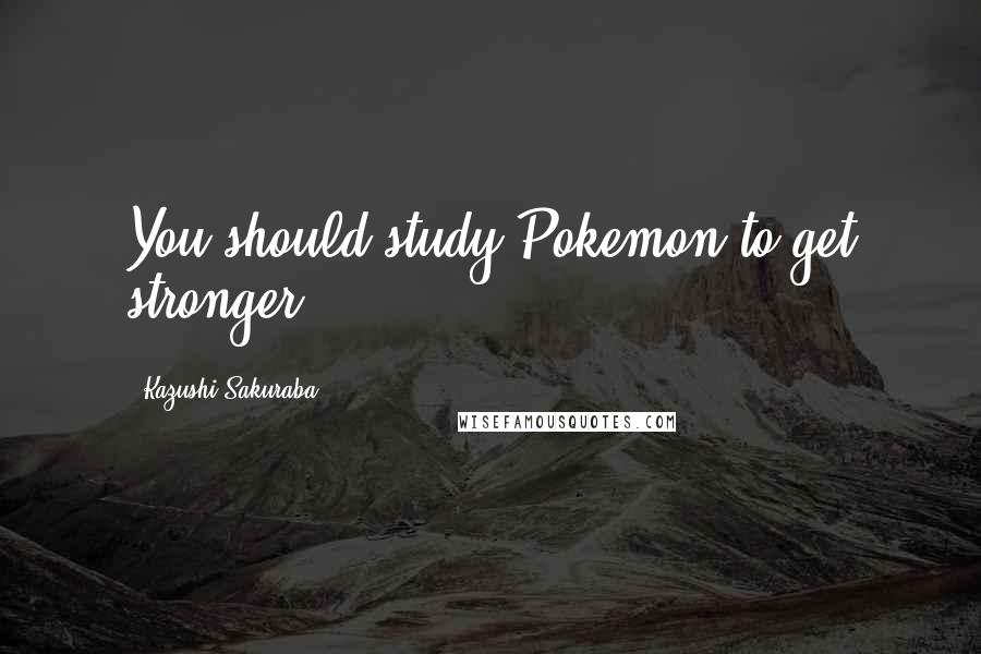 Kazushi Sakuraba Quotes: You should study Pokemon to get stronger.