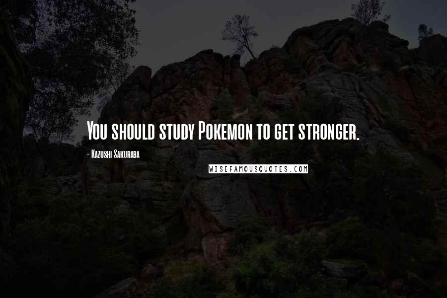 Kazushi Sakuraba Quotes: You should study Pokemon to get stronger.
