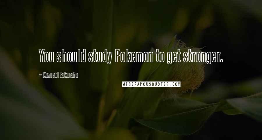 Kazushi Sakuraba Quotes: You should study Pokemon to get stronger.