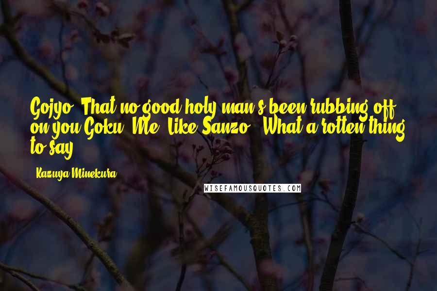 Kazuya Minekura Quotes: Gojyo: That no good holy man's been rubbing off on you!Goku: Me? Like Sanzo?! What a rotten thing to say!