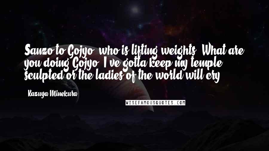 Kazuya Minekura Quotes: Sanzo to Gojyo, who is lifting weights: What are you doing?Gojyo: I've gotta keep my temple sculpted or the ladies of the world will cry.