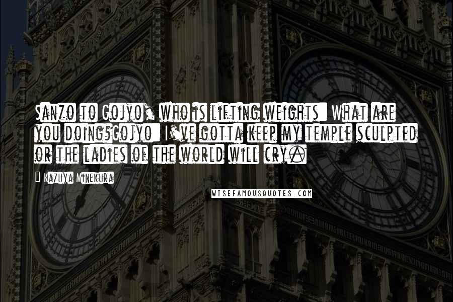 Kazuya Minekura Quotes: Sanzo to Gojyo, who is lifting weights: What are you doing?Gojyo: I've gotta keep my temple sculpted or the ladies of the world will cry.