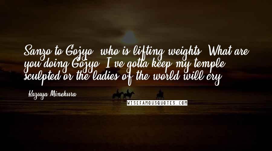 Kazuya Minekura Quotes: Sanzo to Gojyo, who is lifting weights: What are you doing?Gojyo: I've gotta keep my temple sculpted or the ladies of the world will cry.